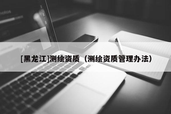 [黑龍江]測繪資質（測繪資質管理辦法）