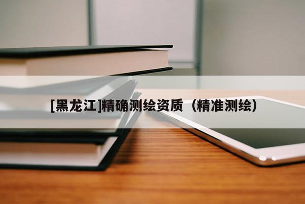 [黑龍江]精確測繪資質（精準測繪）