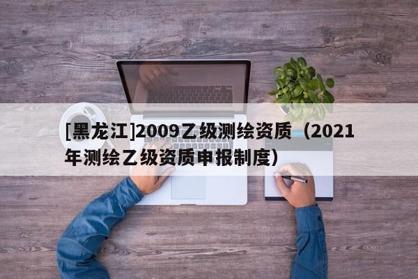 [黑龍江]2009乙級測繪資質（2021年測繪乙級資質申報制度）