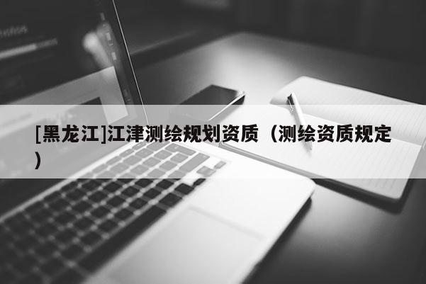 [黑龍江]江津測繪規劃資質（測繪資質規定）
