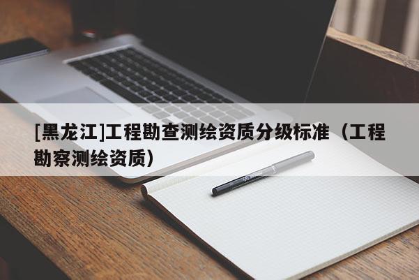 [黑龍江]工程勘查測繪資質分級標準（工程勘察測繪資質）