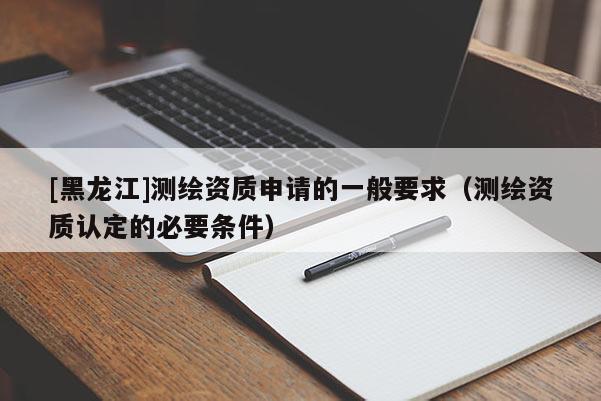 [黑龍江]測繪資質(zhì)申請的一般要求（測繪資質(zhì)認(rèn)定的必要條件）