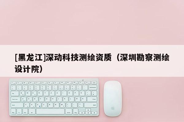 [黑龍江]深動科技測繪資質(zhì)（深圳勘察測繪設計院）