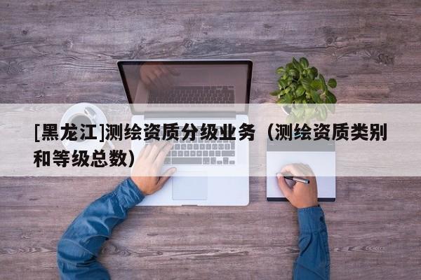 [黑龍江]測繪資質分級業務（測繪資質類別和等級總數）