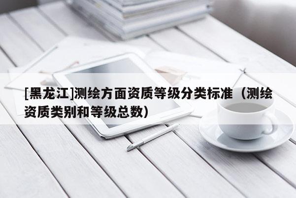 [黑龍江]測繪方面資質等級分類標準（測繪資質類別和等級總數）