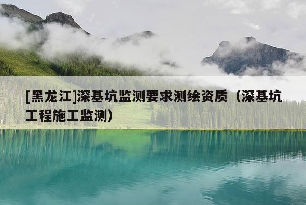 [黑龍江]深基坑監(jiān)測(cè)要求測(cè)繪資質(zhì)（深基坑工程施工監(jiān)測(cè)）