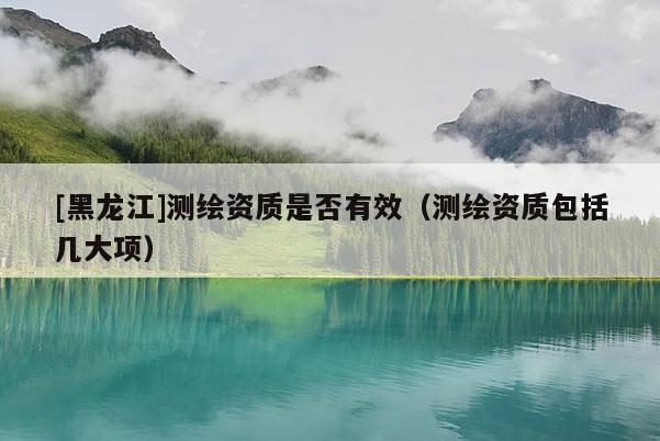 [黑龍江]測繪資質是否有效（測繪資質包括幾大項）
