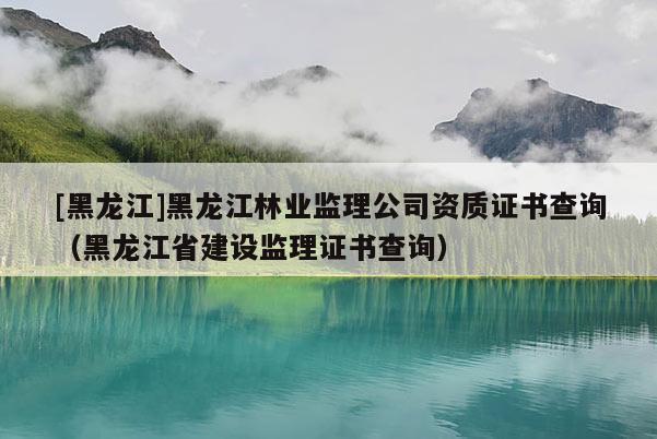 [黑龍江]黑龍江林業監理公司資質證書查詢（黑龍江省建設監理證書查詢）