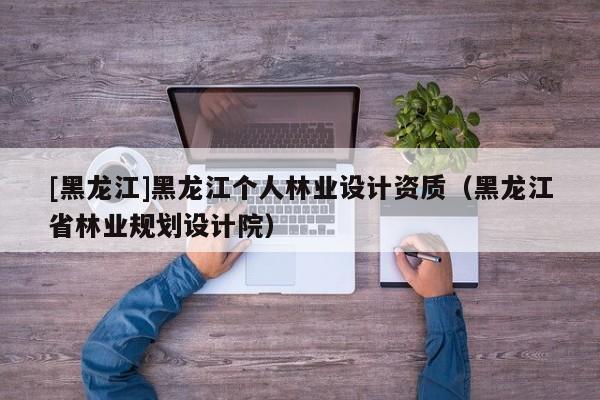 [黑龍江]黑龍江個人林業設計資質（黑龍江省林業規劃設計院）