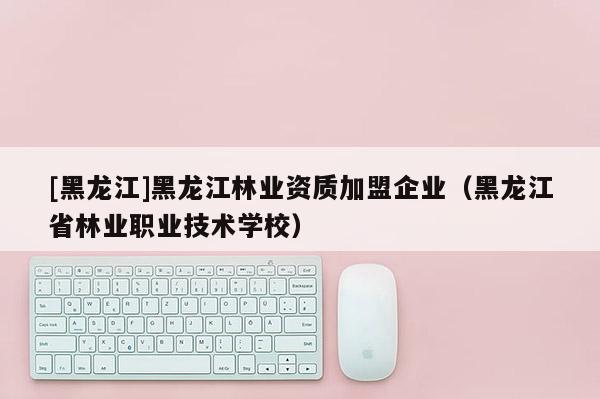[黑龍江]黑龍江林業(yè)資質(zhì)加盟企業(yè)（黑龍江省林業(yè)職業(yè)技術(shù)學(xué)校）