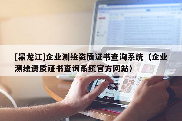 [黑龍江]企業(yè)測(cè)繪資質(zhì)證書(shū)查詢系統(tǒng)（企業(yè)測(cè)繪資質(zhì)證書(shū)查詢系統(tǒng)官方網(wǎng)站）