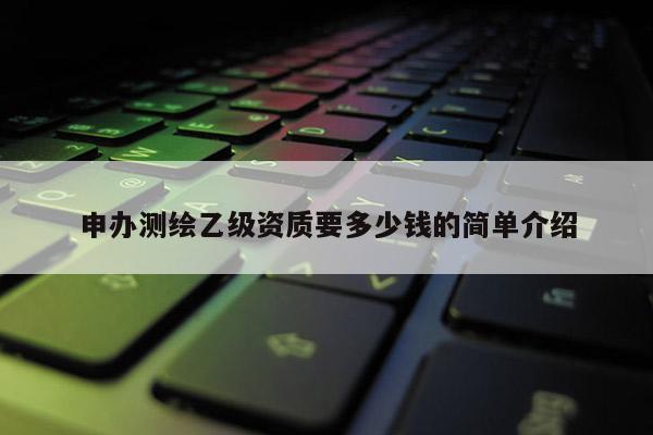申辦測繪乙級資質(zhì)要多少錢的簡單介紹