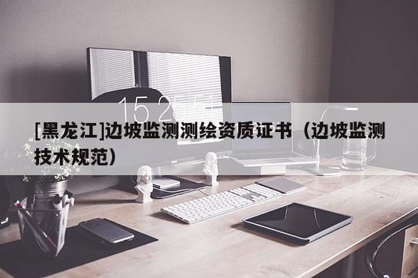 [黑龍江]邊坡監(jiān)測測繪資質(zhì)證書（邊坡監(jiān)測技術規(guī)范）