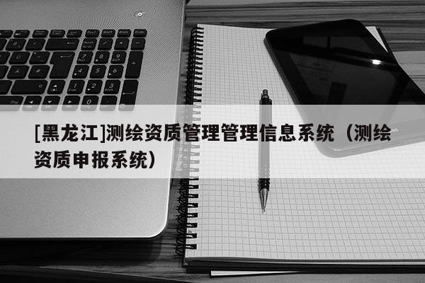 [黑龍江]測(cè)繪資質(zhì)管理管理信息系統(tǒng)（測(cè)繪資質(zhì)申報(bào)系統(tǒng)）