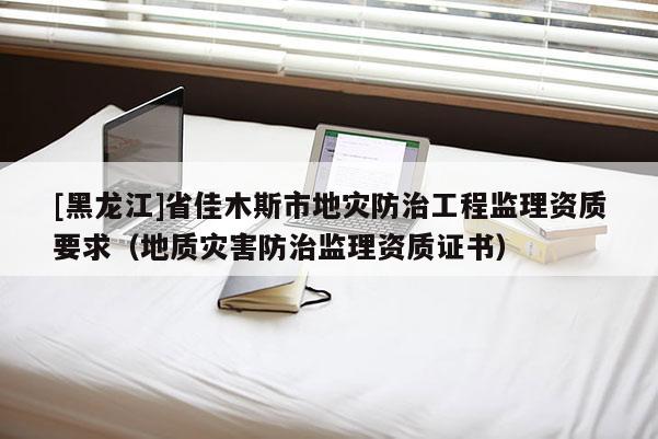 [黑龍江]省佳木斯市地災防治工程監理資質要求（地質災害防治監理資質證書）