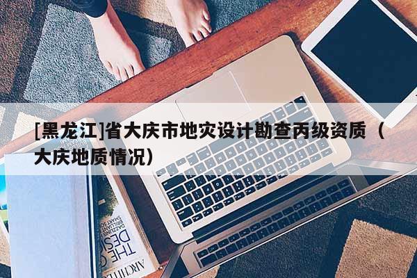 [黑龍江]省大慶市地災設計勘查丙級資質（大慶地質情況）