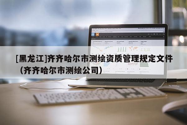 [黑龍江]齊齊哈爾市測繪資質(zhì)管理規(guī)定文件（齊齊哈爾市測繪公司）