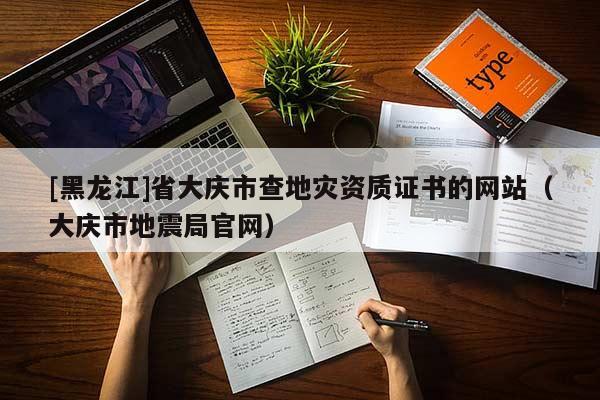 [黑龍江]省大慶市查地災資質證書的網站（大慶市地震局官網）