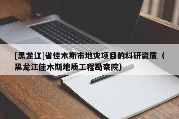 [黑龍江]省佳木斯市地災(zāi)項(xiàng)目的科研資質(zhì)（黑龍江佳木斯地質(zhì)工程勘察院）