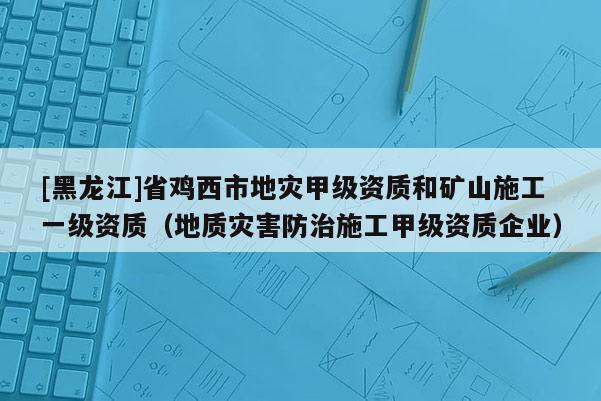 [黑龍江]省雞西市地災甲級資質和礦山施工一級資質（地質災害防治施工甲級資質企業）