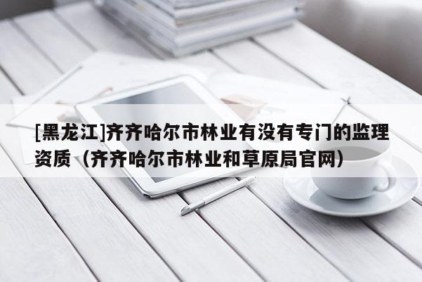 [黑龍江]齊齊哈爾市林業有沒有專門的監理資質（齊齊哈爾市林業和草原局官網）
