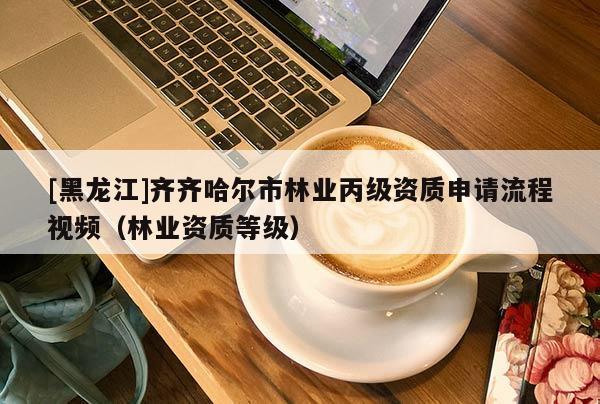 [黑龍江]齊齊哈爾市林業(yè)丙級資質申請流程視頻（林業(yè)資質等級）