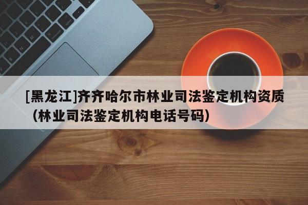 [黑龍江]齊齊哈爾市林業司法鑒定機構資質（林業司法鑒定機構電話號碼）
