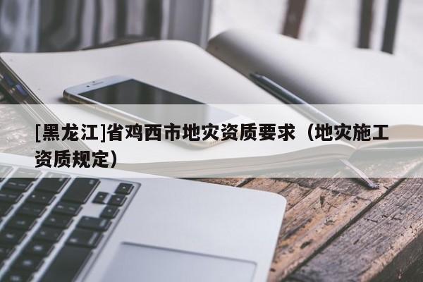 [黑龍江]省雞西市地災資質要求（地災施工資質規定）