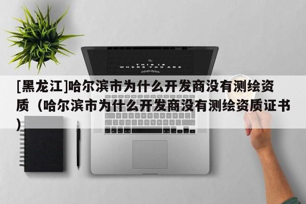 [黑龍江]哈爾濱市為什么開發(fā)商沒有測繪資質(zhì)（哈爾濱市為什么開發(fā)商沒有測繪資質(zhì)證書）