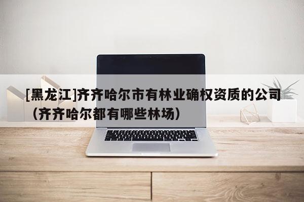 [黑龍江]齊齊哈爾市有林業確權資質的公司（齊齊哈爾都有哪些林場）