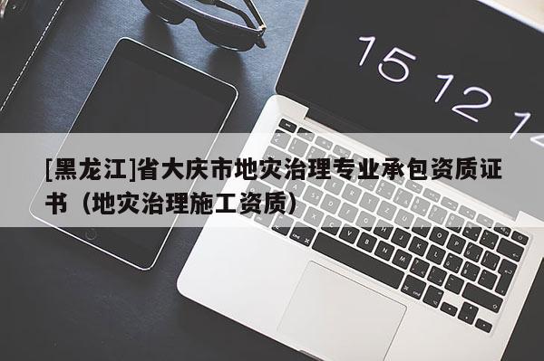 [黑龍江]省大慶市地災治理專業承包資質證書（地災治理施工資質）