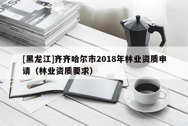 [黑龍江]齊齊哈爾市2018年林業資質申請（林業資質要求）