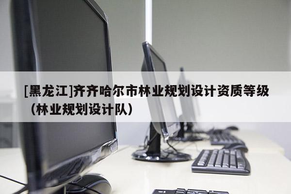 [黑龍江]齊齊哈爾市林業規劃設計資質等級（林業規劃設計隊）