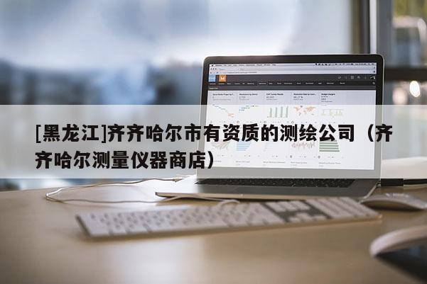 [黑龍江]齊齊哈爾市有資質的測繪公司（齊齊哈爾測量儀器商店）