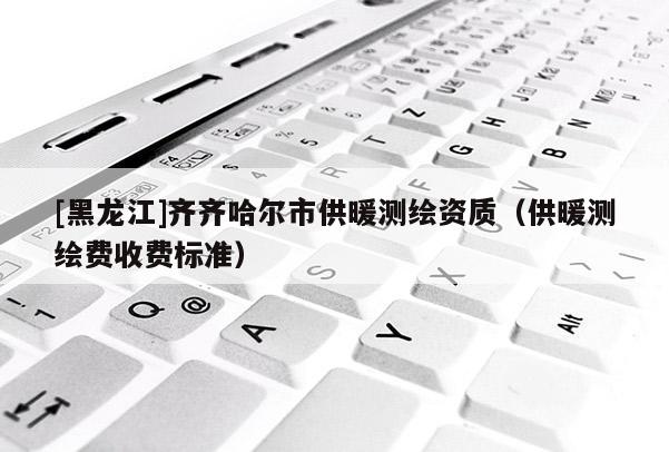 [黑龍江]齊齊哈爾市供暖測繪資質（供暖測繪費收費標準）