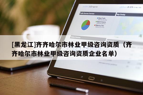 [黑龍江]齊齊哈爾市林業甲級咨詢資質（齊齊哈爾市林業甲級咨詢資質企業名單）