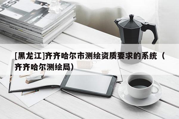 [黑龍江]齊齊哈爾市測繪資質要求的系統（齊齊哈爾測繪局）