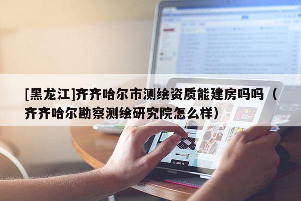 [黑龍江]齊齊哈爾市測繪資質能建房嗎嗎（齊齊哈爾勘察測繪研究院怎么樣）